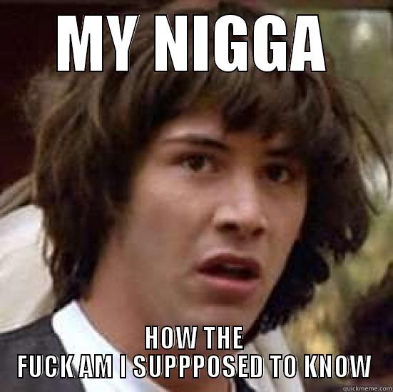 MY NIGGA HOW THE FUCK AM I SUPPPOSED TO KNOW conspiracy keanu