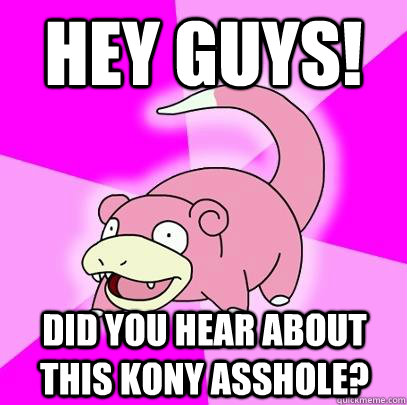 hey guys! did you hear about this kony asshole?  Slowpoke