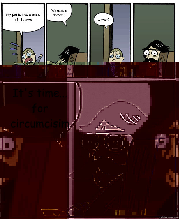 my penis has a mind of its own We need a doctor... ...what? It's time... for circumcisim   Stare Dad