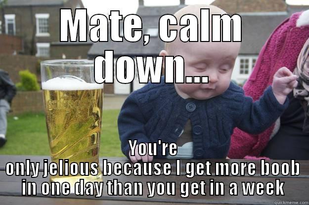 MATE, CALM DOWN... YOU'RE ONLY JELIOUS BECAUSE I GET MORE BOOB IN ONE DAY THAN YOU GET IN A WEEK drunk baby