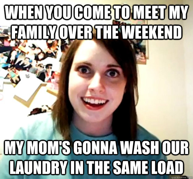 When you come to meet my family over the weekend my mom's gonna wash our laundry in the same load  Overly Attached Girlfriend