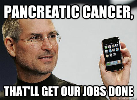 Pancreatic Cancer, That'll get our jobs done  Too Soon