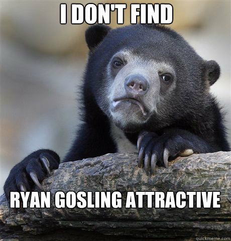 I don't find Ryan Gosling attractive - I don't find Ryan Gosling attractive  confessionbear