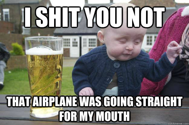 I shit you not That airplane was going straight for my mouth  drunk baby
