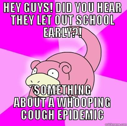 HEY GUYS! DID YOU HEAR THEY LET OUT SCHOOL EARLY?! SOMETHING ABOUT A WHOOPING COUGH EPIDEMIC Slowpoke