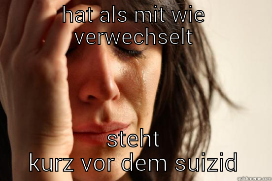 HAT ALS MIT WIE VERWECHSELT STEHT KURZ VOR DEM SUIZID First World Problems