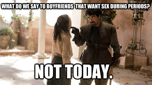 What do we say to boyfriends  that want sex during periods? Not Today.  Arya not today