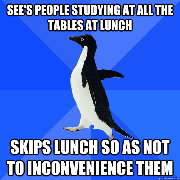 See's people studying at all the tables at lunch Skips lunch so as not to inconvenience them  Socially Awkward Penguin