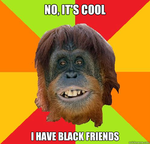 No, it's cool I have black friends  Culturally Oblivious Orangutan