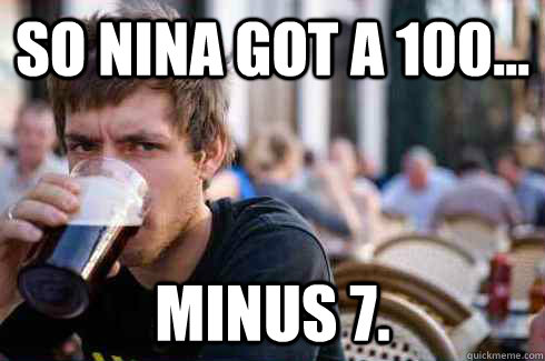 so nina got a 100... minus 7.  Lazy College Senior