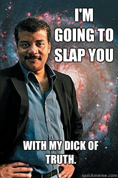 I'm going to slap you  with my dick of truth.   Neil deGrasse Tyson