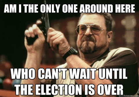 Am I the only one around here who can't wait until the election is over - Am I the only one around here who can't wait until the election is over  Am I the only one