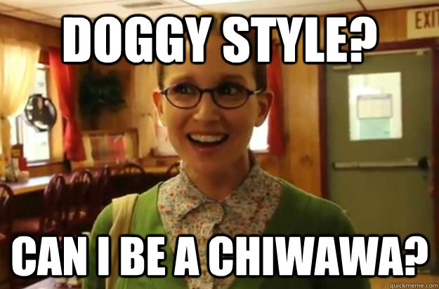 doggy style? can i be a chiwawa? - doggy style? can i be a chiwawa?  Sexually Oblivious Female