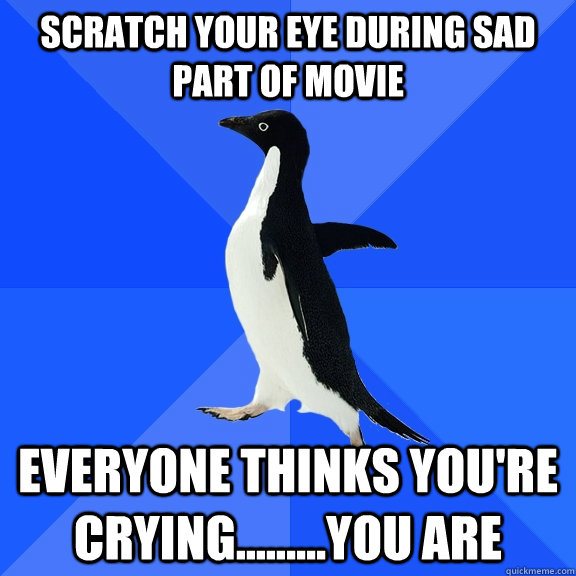Scratch your eye during sad part of movie Everyone thinks you're crying.........you are  Socially Awkward Penguin