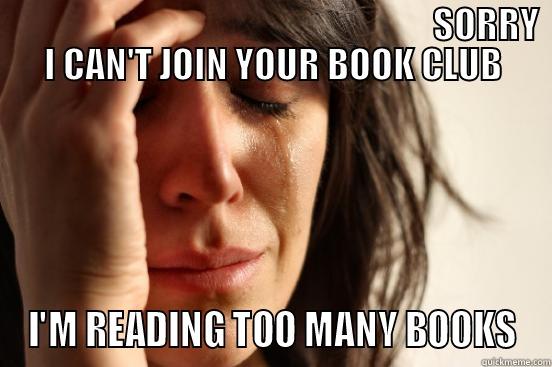                                                              SORRY I CAN'T JOIN YOUR BOOK CLUB I'M READING TOO MANY BOOKS First World Problems
