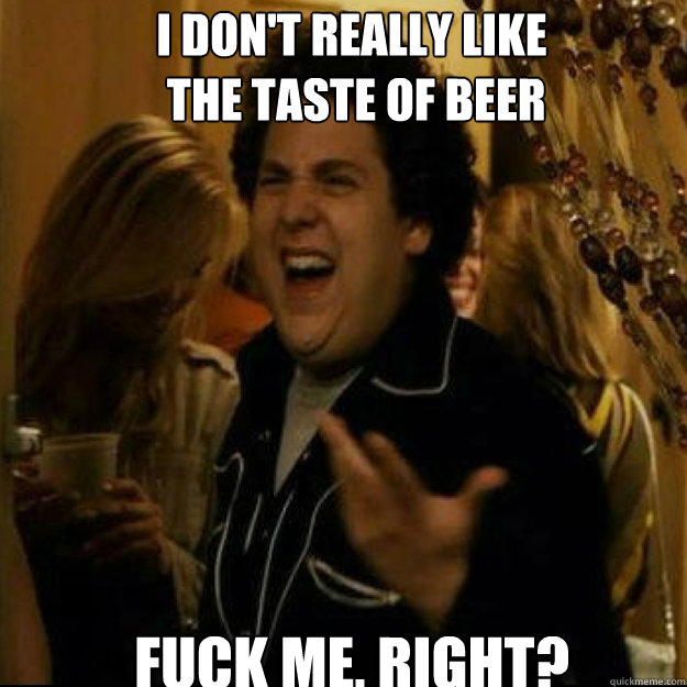 I DON'T REALLY LIKE
 THE TASTE OF BEER FUCK ME, RIGHT?  