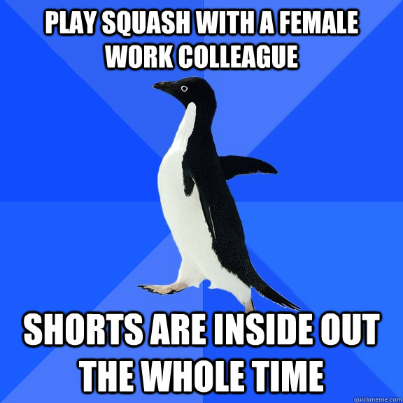Play squash with a female work colleague Shorts are inside out the whole time  Socially Awkward Penguin
