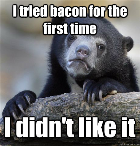 I tried bacon for the first time I didn't like it  Confession Bear