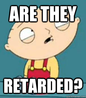 Are they Retarded?  Are you retarded stewie