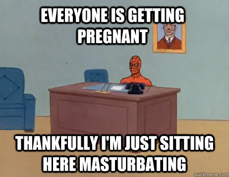 Everyone is getting pregnant           Thankfully I'm just sitting here masturbating - Everyone is getting pregnant           Thankfully I'm just sitting here masturbating  Misc