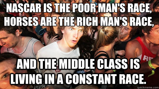 NASCAR is the poor man's race, horses are the rich man's race,
 And The Middle class is living in a constant race.  Sudden Clarity Clarence