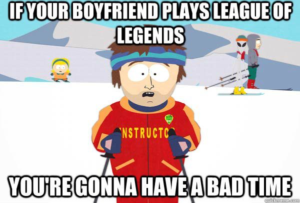 If your boyfriend plays League of Legends You're gonna have a bad time  Super Cool Ski Instructor