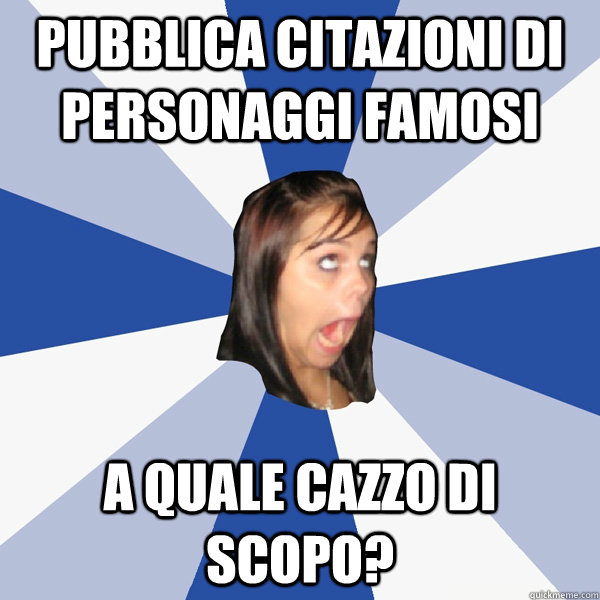 Pubblica citazioni di personaggi famosi A quale cazzo di scopo?  Annoying Facebook Girl