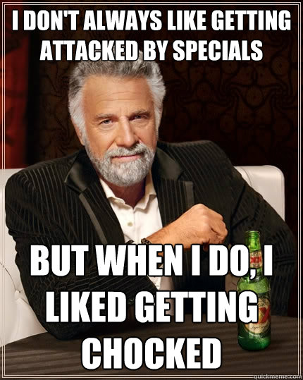 I don't always like getting attacked by specials But when I do, I liked getting chocked  The Most Interesting Man In The World