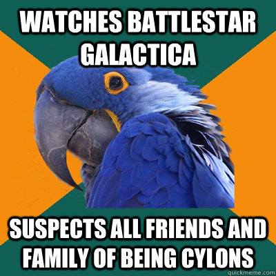 Watches Battlestar Galactica suspects all friends and family of being cylons  Paranoid Parrot