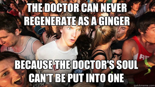 the doctor can never regenerate as a ginger
 because the doctor's soul can't be put into one  Sudden Clarity Clarence