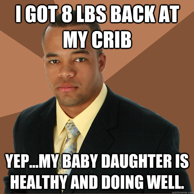 I got 8 lbs back at my crib Yep...my baby daughter is healthy and doing well.  Successful Black Man