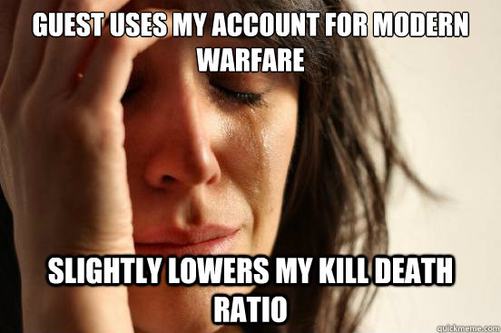 Guest uses my account for modern warfare Slightly lowers my kill death ratio  First World Problems