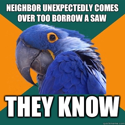 Neighbor unexpectedly comes over too borrow a saw they know  Paranoid Parrot