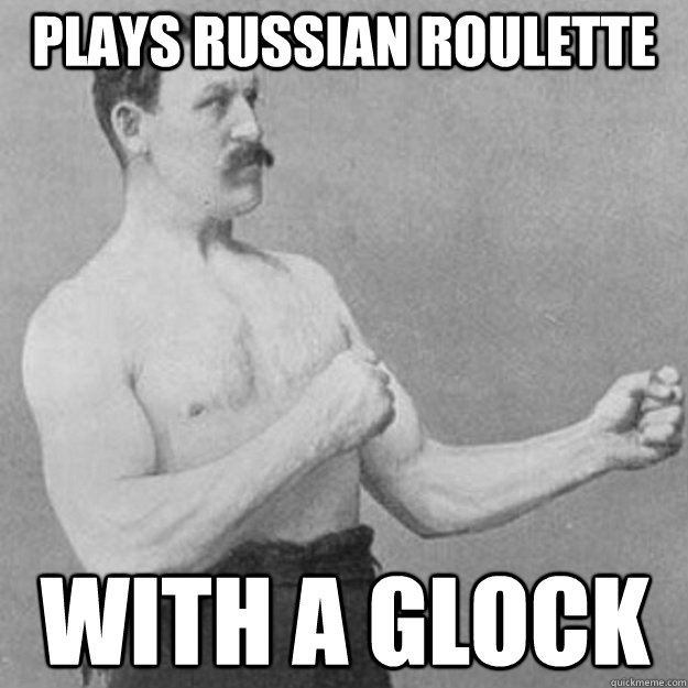 Plays russian roulette  With a glock  overly manly man