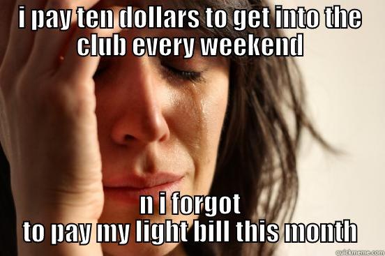 I PAY TEN DOLLARS TO GET INTO THE CLUB EVERY WEEKEND N I FORGOT TO PAY MY LIGHT BILL THIS MONTH First World Problems