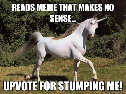 reads meme that makes no sense... upvote for stumping me!  Upvoting unicorn