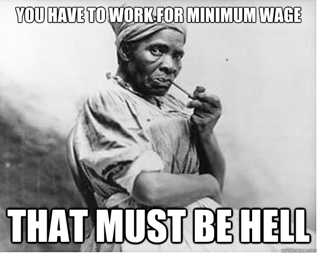 You have to work for minimum wage That must be hell - You have to work for minimum wage That must be hell  Unimpressed Slave