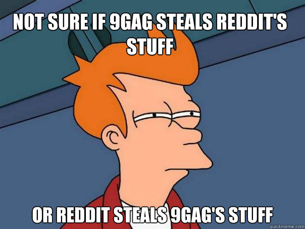 Not sure if 9gag steals reddit's stuff Or reddit steals 9gag's stuff  Futurama Fry
