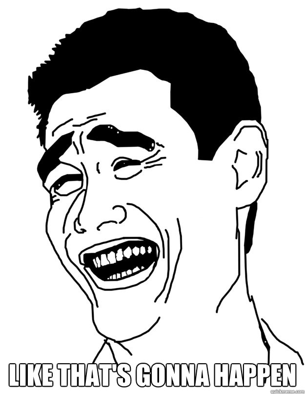 Like that's gonna happen - Like that's gonna happen  Fuck that shit