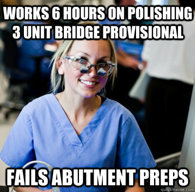 Works 6 hours on polishing 3 unit bridge provisional Fails abutment preps  overworked dental student