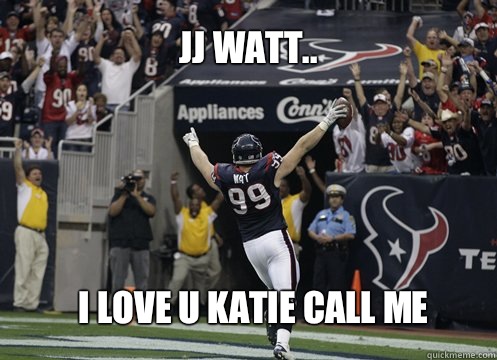 jj watt.. I love u Katie call me  