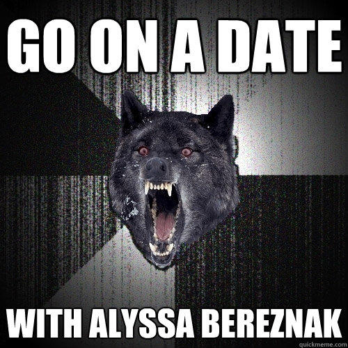 go on a date with alyssa bereznak  Insanity Wolf