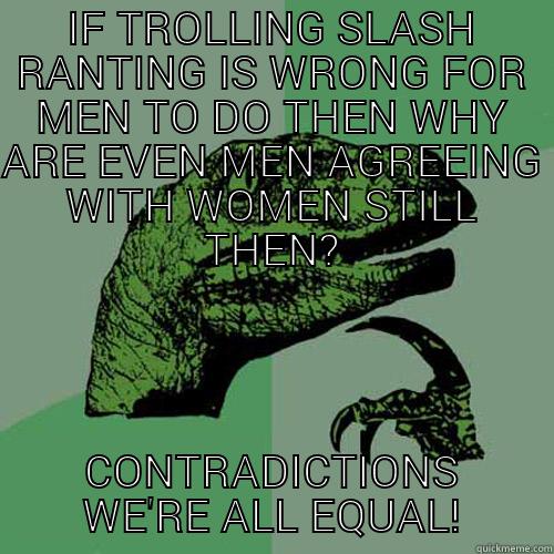 IF TROLLING SLASH RANTING IS WRONG FOR MEN TO DO THEN WHY ARE EVEN MEN AGREEING WITH WOMEN STILL THEN? CONTRADICTIONS WE'RE ALL EQUAL! Philosoraptor