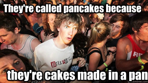 They're called pancakes because they're cakes made in a pan  Sudden Clarity Clarence