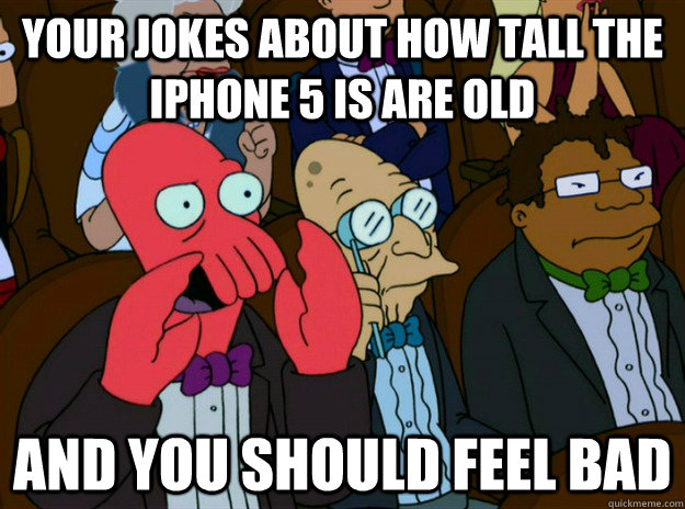 Your jokes about how tall the iphone 5 is are old AND you SHOULD FEEL bad  Zoidberg you should feel bad