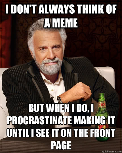 I don't always think of a meme but when I do, I procrastinate making it until I see it on the front page  The Most Interesting Man In The World