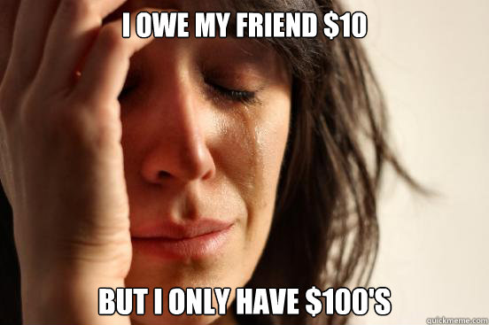 I owe my friend $10 But I only have $100's  First World Problems