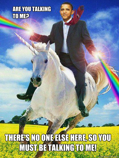 Are you talking to me? There's no one else here, so you must be talking to me!  Obama rainbow unicorn