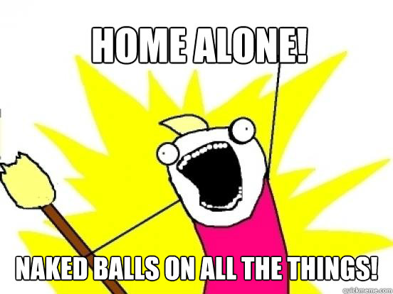 Home alone! naked balls on ALL the things!  X All The Things
