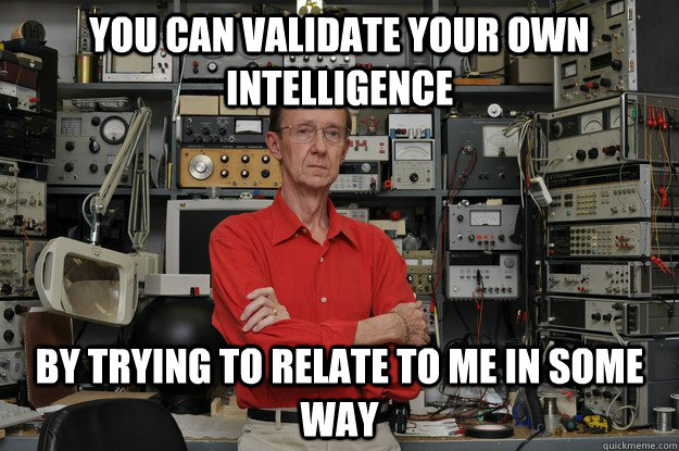 You can validate your own intelligence by trying to relate to me in some way - You can validate your own intelligence by trying to relate to me in some way  the most interesting nerd in the world